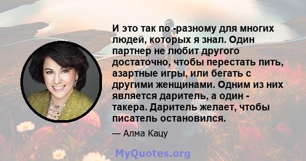 И это так по -разному для многих людей, которых я знал. Один партнер не любит другого достаточно, чтобы перестать пить, азартные игры, или бегать с другими женщинами. Одним из них является даритель, а один - такера.