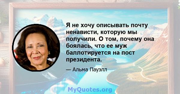 Я не хочу описывать почту ненависти, которую мы получили. О том, почему она боялась, что ее муж баллотируется на пост президента.