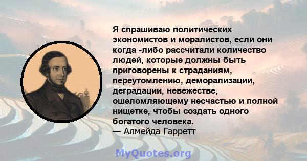 Я спрашиваю политических экономистов и моралистов, если они когда -либо рассчитали количество людей, которые должны быть приговорены к страданиям, переутомлению, деморализации, деградации, невежестве, ошеломляющему