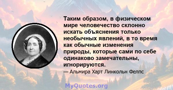 Таким образом, в физическом мире человечество склонно искать объяснения только необычных явлений, в то время как обычные изменения природы, которые сами по себе одинаково замечательны, игнорируются.