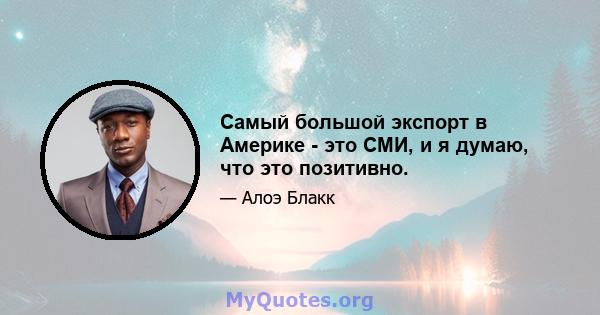 Самый большой экспорт в Америке - это СМИ, и я думаю, что это позитивно.