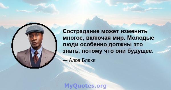 Сострадание может изменить многое, включая мир. Молодые люди особенно должны это знать, потому что они будущее.