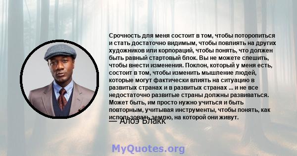 Срочность для меня состоит в том, чтобы поторопиться и стать достаточно видимым, чтобы повлиять на других художников или корпораций, чтобы понять, что должен быть равный стартовый блок. Вы не можете спешить, чтобы