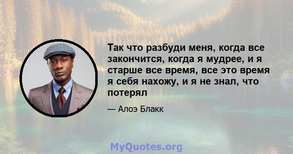 Так что разбуди меня, когда все закончится, когда я мудрее, и я старше все время, все это время я себя нахожу, и я не знал, что потерял