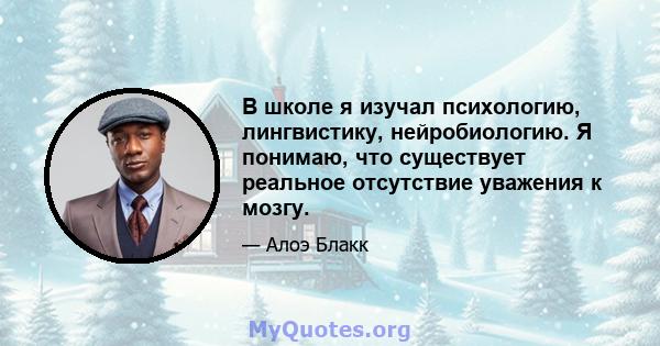 В школе я изучал психологию, лингвистику, нейробиологию. Я понимаю, что существует реальное отсутствие уважения к мозгу.