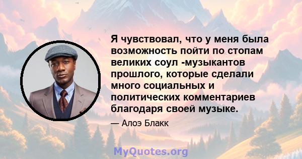 Я чувствовал, что у меня была возможность пойти по стопам великих соул -музыкантов прошлого, которые сделали много социальных и политических комментариев благодаря своей музыке.