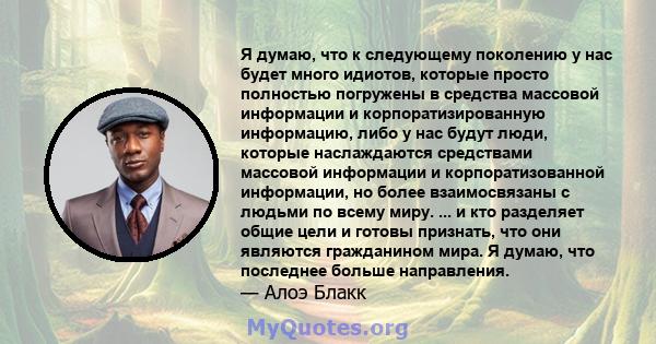 Я думаю, что к следующему поколению у нас будет много идиотов, которые просто полностью погружены в средства массовой информации и корпоратизированную информацию, либо у нас будут люди, которые наслаждаются средствами