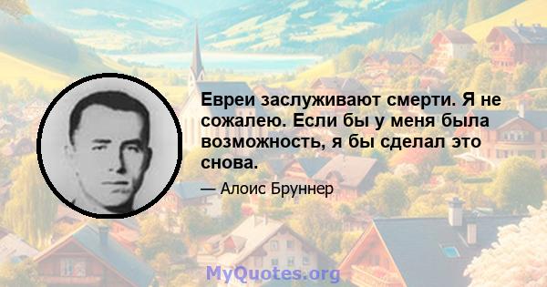 Евреи заслуживают смерти. Я не сожалею. Если бы у меня была возможность, я бы сделал это снова.