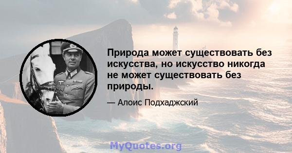 Природа может существовать без искусства, но искусство никогда не может существовать без природы.