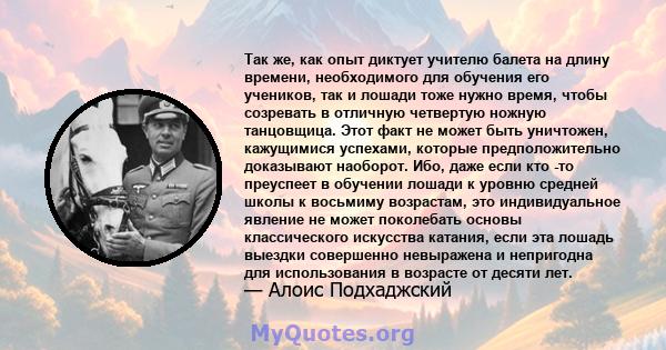 Так же, как опыт диктует учителю балета на длину времени, необходимого для обучения его учеников, так и лошади тоже нужно время, чтобы созревать в отличную четвертую ножную танцовщица. Этот факт не может быть уничтожен, 