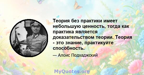 Теория без практики имеет небольшую ценность, тогда как практика является доказательством теории. Теория - это знание, практикуйте способность.