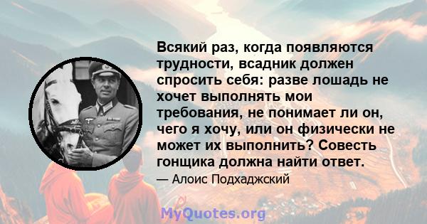 Всякий раз, когда появляются трудности, всадник должен спросить себя: разве лошадь не хочет выполнять мои требования, не понимает ли он, чего я хочу, или он физически не может их выполнить? Совесть гонщика должна найти