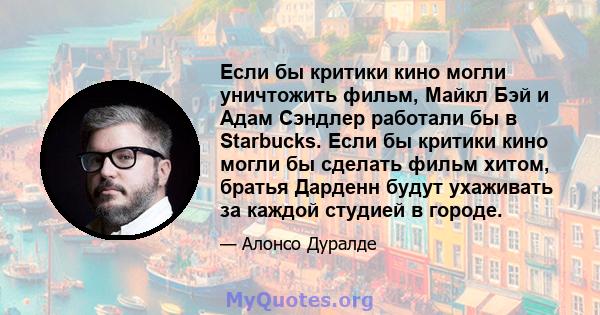 Если бы критики кино могли уничтожить фильм, Майкл Бэй и Адам Сэндлер работали бы в Starbucks. Если бы критики кино могли бы сделать фильм хитом, братья Дарденн будут ухаживать за каждой студией в городе.