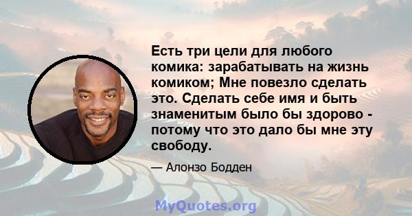 Есть три цели для любого комика: зарабатывать на жизнь комиком; Мне повезло сделать это. Сделать себе имя и быть знаменитым было бы здорово - потому что это дало бы мне эту свободу.