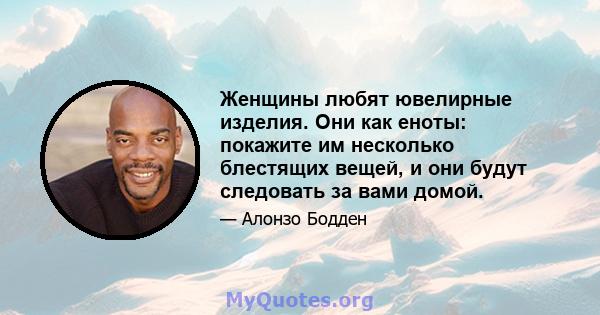 Женщины любят ювелирные изделия. Они как еноты: покажите им несколько блестящих вещей, и они будут следовать за вами домой.