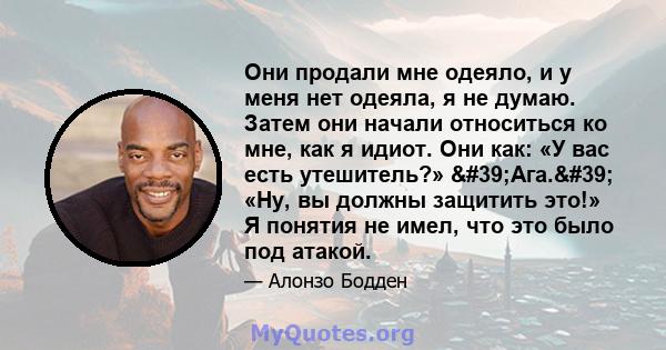 Они продали мне одеяло, и у меня нет одеяла, я не думаю. Затем они начали относиться ко мне, как я идиот. Они как: «У вас есть утешитель?» 'Ага.' «Ну, вы должны защитить это!» Я понятия не имел, что это было под 