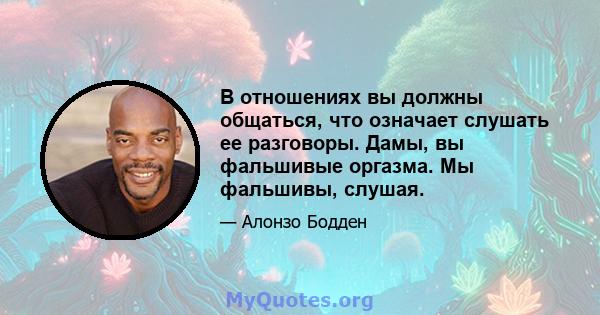 В отношениях вы должны общаться, что означает слушать ее разговоры. Дамы, вы фальшивые оргазма. Мы фальшивы, слушая.