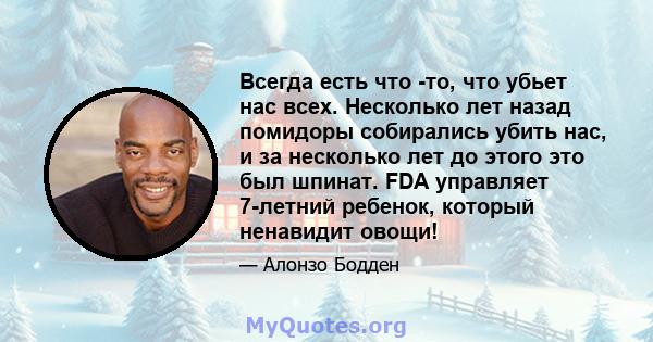 Всегда есть что -то, что убьет нас всех. Несколько лет назад помидоры собирались убить нас, и за несколько лет до этого это был шпинат. FDA управляет 7-летний ребенок, который ненавидит овощи!