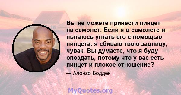 Вы не можете принести пинцет на самолет. Если я в самолете и пытаюсь угнать его с помощью пинцета, я сбиваю твою задницу, чувак. Вы думаете, что я буду опоздать, потому что у вас есть пинцет и плохое отношение?