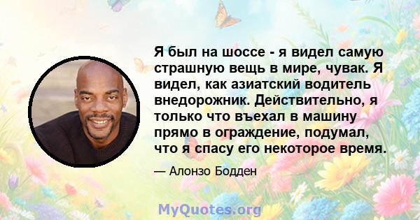 Я был на шоссе - я видел самую страшную вещь в мире, чувак. Я видел, как азиатский водитель внедорожник. Действительно, я только что въехал в машину прямо в ограждение, подумал, что я спасу его некоторое время.