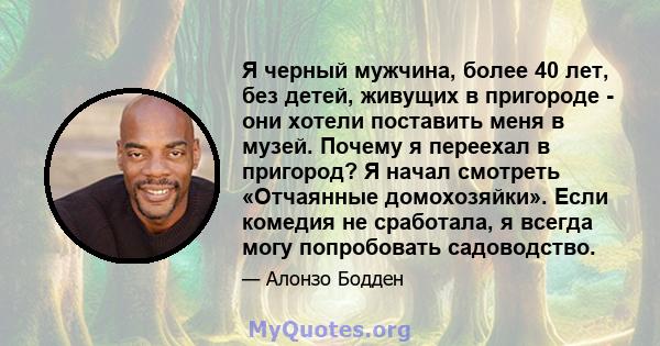 Я черный мужчина, более 40 лет, без детей, живущих в пригороде - они хотели поставить меня в музей. Почему я переехал в пригород? Я начал смотреть «Отчаянные домохозяйки». Если комедия не сработала, я всегда могу