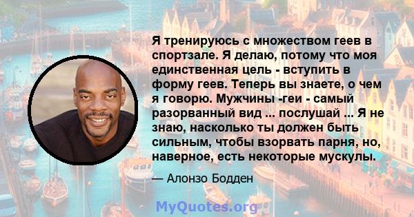 Я тренируюсь с множеством геев в спортзале. Я делаю, потому что моя единственная цель - вступить в форму геев. Теперь вы знаете, о чем я говорю. Мужчины -геи - самый разорванный вид ... послушай ... Я не знаю, насколько 