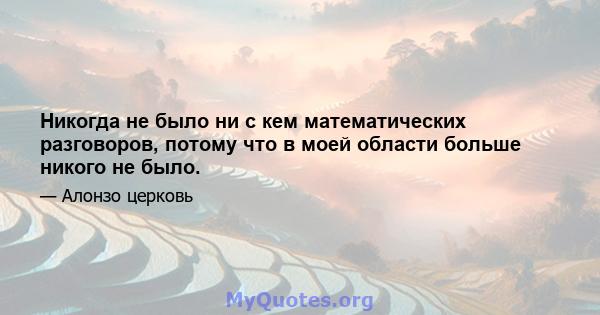 Никогда не было ни с кем математических разговоров, потому что в моей области больше никого не было.