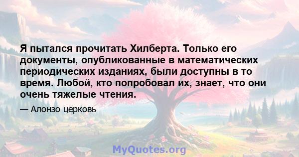 Я пытался прочитать Хилберта. Только его документы, опубликованные в математических периодических изданиях, были доступны в то время. Любой, кто попробовал их, знает, что они очень тяжелые чтения.