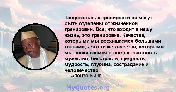 Танцевальные тренировки не могут быть отделены от жизненной тренировки. Все, что входит в нашу жизнь, это тренировка. Качества, которыми мы восхищаемся большими танцами, - это те же качества, которыми мы восхищаемся в