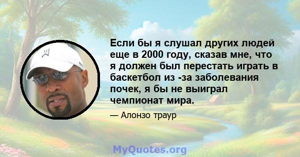 Если бы я слушал других людей еще в 2000 году, сказав мне, что я должен был перестать играть в баскетбол из -за заболевания почек, я бы не выиграл чемпионат мира.