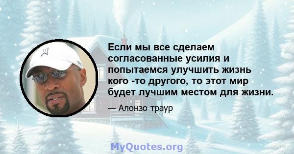 Если мы все сделаем согласованные усилия и попытаемся улучшить жизнь кого -то другого, то этот мир будет лучшим местом для жизни.