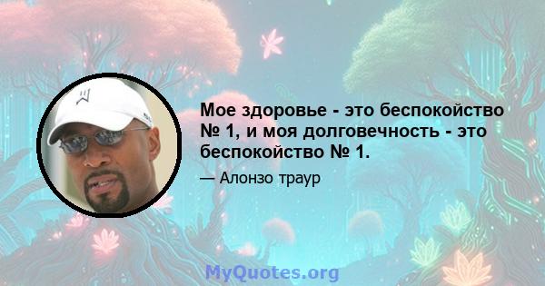 Мое здоровье - это беспокойство № 1, и моя долговечность - это беспокойство № 1.