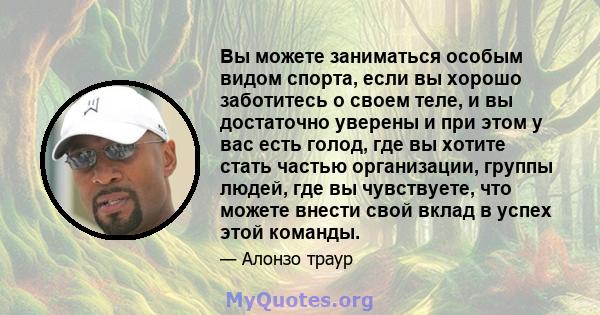 Вы можете заниматься особым видом спорта, если вы хорошо заботитесь о своем теле, и вы достаточно уверены и при этом у вас есть голод, где вы хотите стать частью организации, группы людей, где вы чувствуете, что можете