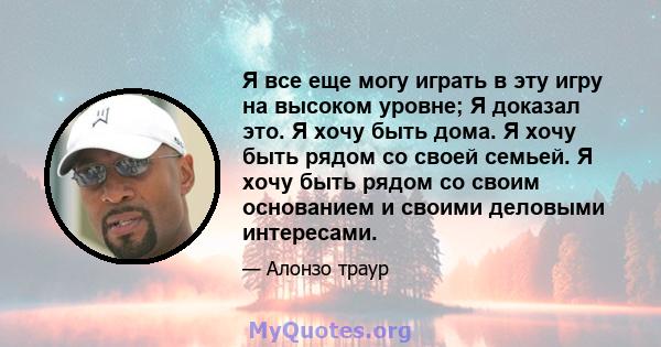 Я все еще могу играть в эту игру на высоком уровне; Я доказал это. Я хочу быть дома. Я хочу быть рядом со своей семьей. Я хочу быть рядом со своим основанием и своими деловыми интересами.