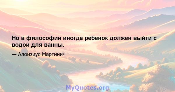 Но в философии иногда ребенок должен выйти с водой для ванны.