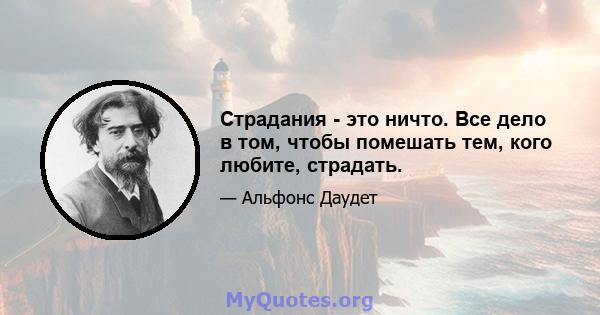 Страдания - это ничто. Все дело в том, чтобы помешать тем, кого любите, страдать.