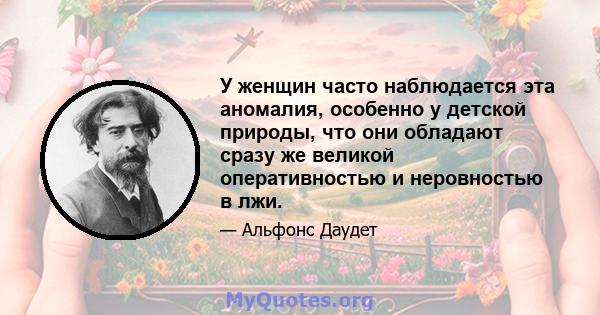 У женщин часто наблюдается эта аномалия, особенно у детской природы, что они обладают сразу же великой оперативностью и неровностью в лжи.