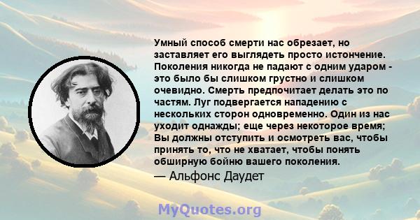 Умный способ смерти нас обрезает, но заставляет его выглядеть просто истончение. Поколения никогда не падают с одним ударом - это было бы слишком грустно и слишком очевидно. Смерть предпочитает делать это по частям. Луг 