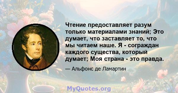 Чтение предоставляет разум только материалами знаний; Это думает, что заставляет то, что мы читаем наше. Я - сограждан каждого существа, который думает; Моя страна - это правда.