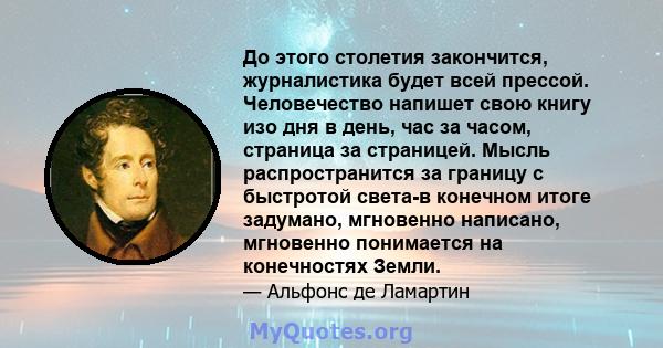 До этого столетия закончится, журналистика будет всей прессой. Человечество напишет свою книгу изо дня в день, час за часом, страница за страницей. Мысль распространится за границу с быстротой света-в конечном итоге