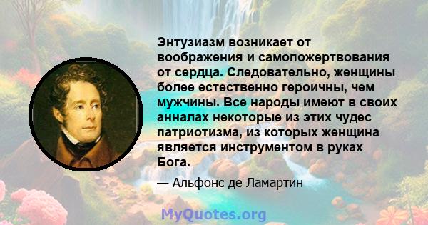 Энтузиазм возникает от воображения и самопожертвования от сердца. Следовательно, женщины более естественно героичны, чем мужчины. Все народы имеют в своих анналах некоторые из этих чудес патриотизма, из которых женщина