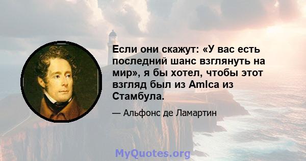 Если они скажут: «У вас есть последний шанс взглянуть на мир», я бы хотел, чтобы этот взгляд был из Amlca из Стамбула.