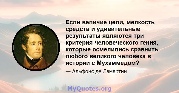 Если величие цели, мелкость средств и удивительные результаты являются три критерия человеческого гения, которые осмелились сравнить любого великого человека в истории с Мухаммедом?