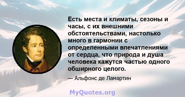 Есть места и климаты, сезоны и часы, с их внешними обстоятельствами, настолько много в гармонии с определенными впечатлениями от сердца, что природа и душа человека кажутся частью одного обширного целого.