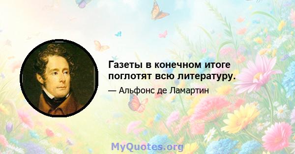 Газеты в конечном итоге поглотят всю литературу.