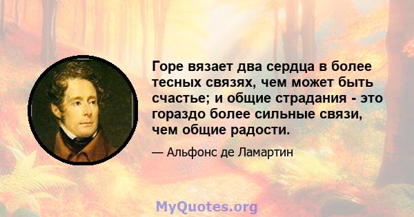 Горе вязает два сердца в более тесных связях, чем может быть счастье; и общие страдания - это гораздо более сильные связи, чем общие радости.