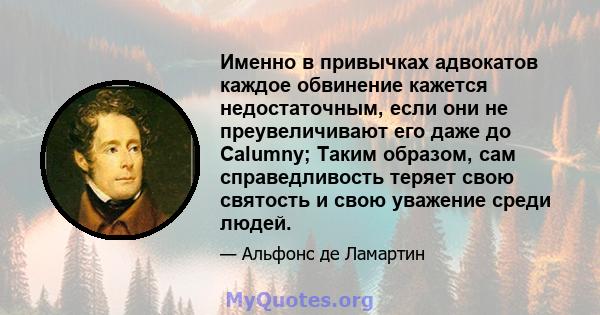 Именно в привычках адвокатов каждое обвинение кажется недостаточным, если они не преувеличивают его даже до Calumny; Таким образом, сам справедливость теряет свою святость и свою уважение среди людей.