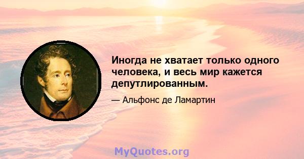 Иногда не хватает только одного человека, и весь мир кажется депутлированным.