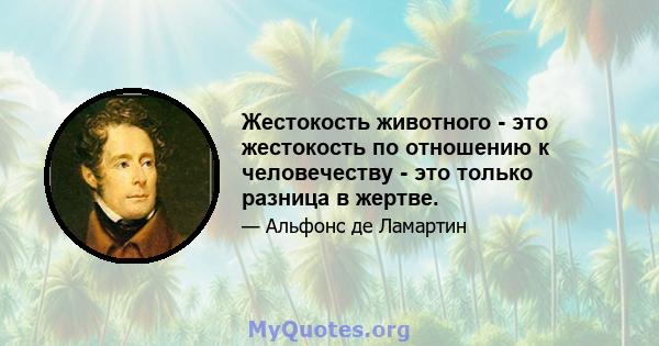 Жестокость животного - это жестокость по отношению к человечеству - это только разница в жертве.