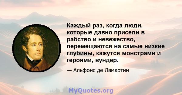 Каждый раз, когда люди, которые давно присели в рабство и невежество, перемещаются на самые низкие глубины, кажутся монстрами и героями, вундер.